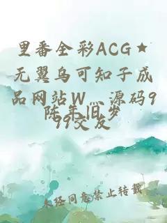 里番全彩ACG★无翼乌可知子成品网站W灬源码999交友