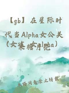 【gb】在星际时代当Alpha女公关(女攻 女alpha）