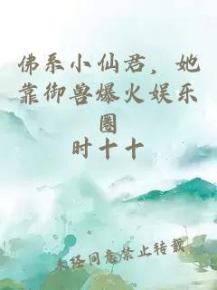 佛系小仙君，她靠御兽爆火娱乐圈