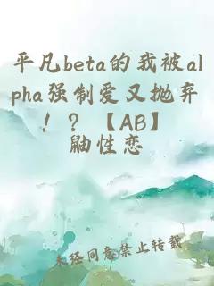 平凡beta的我被alpha强制爱又抛弃！？【AB】