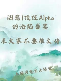 泅笼|顶级Alpha的沦陷盛宴