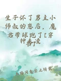 生子怀了男主小师叔的崽后，魔君带球跑了[穿书]